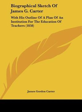 portada biographical sketch of james g. carter: with his outline of a plan of an institution for the education of teachers (1858)