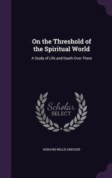 portada On the Threshold of the Spiritual World: A Study of Life and Death Over There (in English)