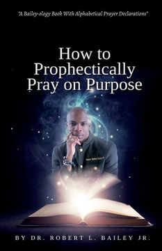 portada How to Prophetically Pray on Purpose: A Bailey-ology Book With Alphabetical Prayer Declarations (en Inglés)
