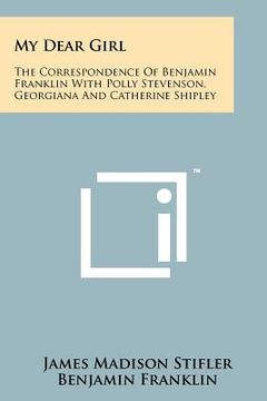 portada my dear girl: the correspondence of benjamin franklin with polly stevenson, georgiana and catherine shipley (en Inglés)