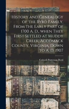 portada History and Genealogy of the Byrd Family, From the Early Part of 1700 A. D., When They First Settled at Muddy Creek, Accomack County, Virginia, Down t (in English)