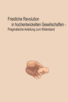 portada Friedliche Revolution in hochentwickelten Gesellschaften: Pragmatische Anleitung zum Widerstand (in German)