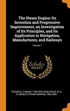portada The Steam Engine: Its Invention and Progressive Improvement, an Investigation of its Principles, and its Application to Navigation, Manufactures, and Railways; Volume 1 (en Inglés)