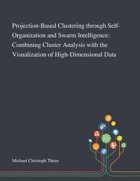 portada Projection-Based Clustering Through Self-Organization and Swarm Intelligence: Combining Cluster Analysis With the Visualization of High-Dimensional Da (en Inglés)