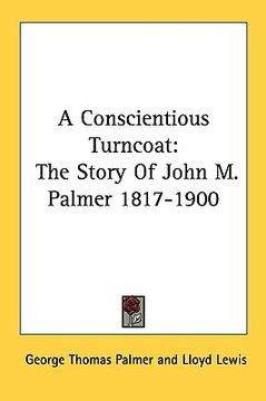 portada a conscientious turncoat: the story of john m. palmer 1817-1900 (en Inglés)