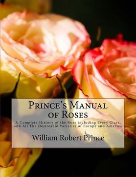 portada Prince's Manual of Roses: A Complete History of the Rose including Every Class, and All The Desireable Varieties of Europe and America (en Inglés)