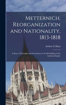 portada Metternich, Reorganization and Nationality, 1813-1818; a Story of Foresight and Frustration in the Rebuilding of the Austrian Empire (in English)