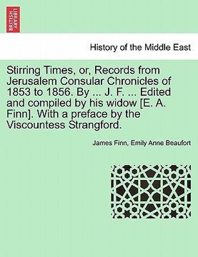 portada stirring times, or, records from jerusalem consular chronicles of 1853 to 1856. by ... j. f. ... edited and compiled by his widow [e. a. finn]. with a