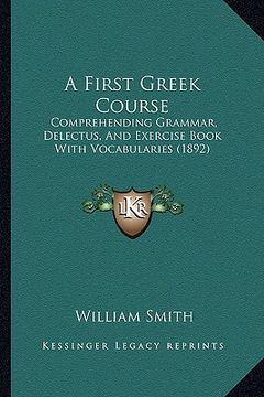 portada a first greek course: comprehending grammar, delectus, and exercise book with vocabularies (1892) (in English)