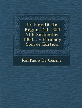 portada La Fine Di Un Regno: Dal 1855 Al 6 Settembre 1860... - Primary Source Edition (en Italiano)