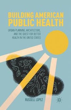 portada Building American Public Health: Urban Planning, Architecture, and the Quest for Better Health in the United States (en Inglés)