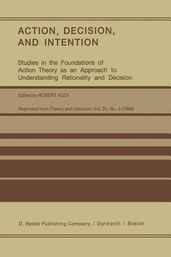 portada Action, Decision, and Intention: Studies in the Foundation of Action Theory as an Approach to Understanding Rationality and Decision (en Inglés)