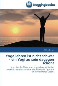 portada Yoga lehren ist nicht schwer - ein Yogi zu sein dagegen schon!: Vom Berufsoffizier zum Yogalehrer; einfache,  unterhaltsame Lektüre für alle mit vielen Tipps für ein bewussteres Leben.