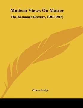 portada modern views on matter: the romanes lecture, 1903 (1915) (en Inglés)