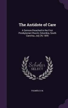 portada The Antidote of Care: A Sermon Preached in the First Presbyterian Church, Columbia, South Carolina, July 29, 1855