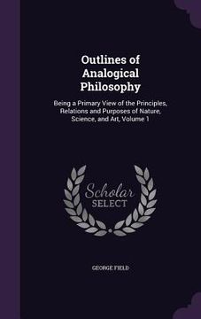 portada Outlines of Analogical Philosophy: Being a Primary View of the Principles, Relations and Purposes of Nature, Science, and Art, Volume 1
