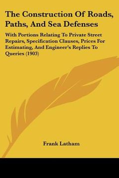 portada the construction of roads, paths, and sea defenses: with portions relating to private street repairs, specification clauses, prices for estimating, an (en Inglés)
