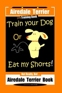 portada Airedale Terrier Dog Training Train Your Dog Or Eat My Shorts! Not Really, But... Airedale Terrier Book (en Inglés)