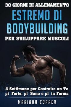 portada 30 GIORNI DI ALLENAMENTO ESTREMO Di BODYBUILDING PER SVILUPPARE MUSCOLI: 4 settimane per Costruire un Te piu Forte, piu Sano e piu in Forma (en Italiano)