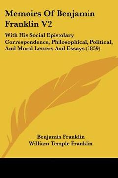 portada memoirs of benjamin franklin v2: with his social epistolary correspondence, philosophical, political, and moral letters and essays (1859) (in English)