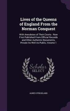 portada Lives of the Queens of England From the Norman Conquest: With Anecdotes of Their Courts: Now First Published From Official Records and Other Authentic (in English)