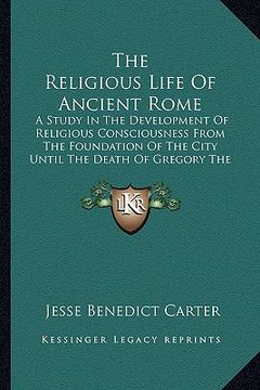 portada the religious life of ancient rome: a study in the development of religious consciousness from the foundation of the city until the death of gregory t (en Inglés)