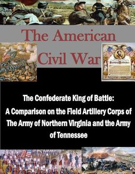 portada The Confederate King of Battle: A Comparison on the Field Artillery Corps of The Army of Northern Virginia and the Army of Tennessee (en Inglés)