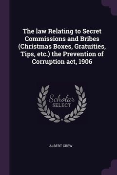 portada The law Relating to Secret Commissions and Bribes (Christmas Boxes, Gratuities, Tips, etc.) the Prevention of Corruption act, 1906 (en Inglés)