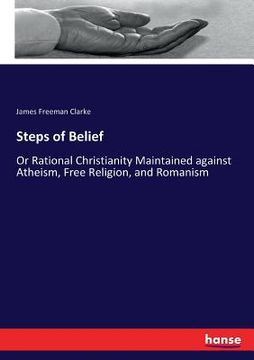 portada Steps of Belief: Or Rational Christianity Maintained against Atheism, Free Religion, and Romanism (in English)