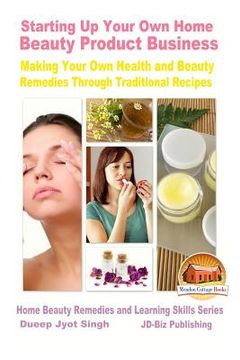 portada Starting Up Your Own Home Beauty Product Business - Making Your Own Health and Beauty Remedies Through Traditional Recipes (en Inglés)