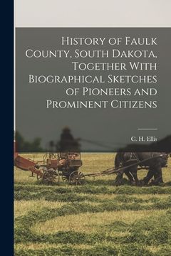 portada History of Faulk County, South Dakota, Together With Biographical Sketches of Pioneers and Prominent Citizens (en Inglés)