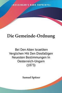 portada Die Gemeinde-Ordnung: Bei Den Alten Israeliten Verglichen Mit Den Diesfalligen Neuesten Bestimmungen In Oesterreich-Ungarn (1873) (en Alemán)