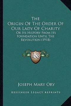 portada the origin of the order of our lady of charity: or its history from its foundation until the revolution (1918) (in English)