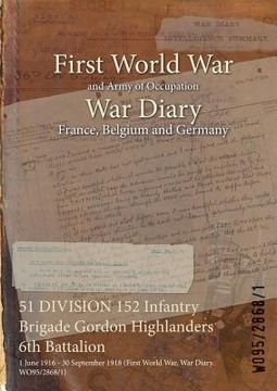 portada 51 DIVISION 152 Infantry Brigade Gordon Highlanders 6th Battalion: 1 June 1916 - 30 September 1918 (First World War, War Diary, WO95/2868/1) (en Inglés)