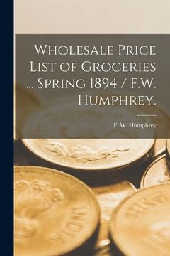 portada Wholesale Price List of Groceries ... Spring 1894 / F.W. Humphrey.