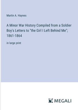 portada A Minor War History Compiled from a Soldier Boy's Letters to "the Girl I Left Behind Me"; 1861-1864: in large print (en Inglés)