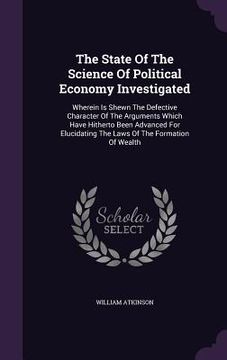 portada The State Of The Science Of Political Economy Investigated: Wherein Is Shewn The Defective Character Of The Arguments Which Have Hitherto Been Advance (en Inglés)