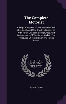 portada The Complete Motorist: Being An Account Of The Evolution And Construction Of The Modern Motor-car, With Notes On The Selection, Use, And Main (en Inglés)