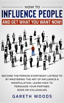 portada How to Influence People and Get What You Want: Now Become The Person Everybody Listens to by Mastering the Art of Influence & Manipulation. Learn How