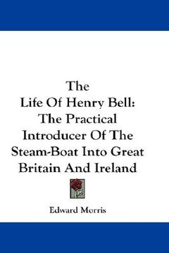 portada the life of henry bell: the practical introducer of the steam-boat into great britain and ireland (en Inglés)