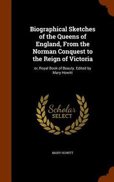 portada Biographical Sketches of the Queens of England, From the Norman Conquest to the Reign of Victoria: or, Royal Book of Beauty. Edited by Mary Howitt