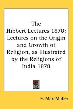 portada the hibbert lectures 1878: lectures on the origin and growth of religion, as illustrated by the religions of india 1878 (en Inglés)