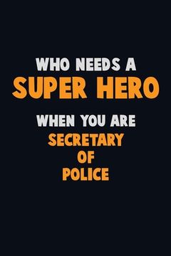 portada Who Need A SUPER HERO, When You Are Secretary of Police: 6X9 Career Pride 120 pages Writing Notebooks (en Inglés)