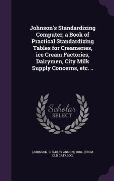 portada Johnson's Standardizing Computer; a Book of Practical Standardizing Tables for Creameries, ice Cream Factories, Dairymen, City Milk Supply Concerns, e (en Inglés)