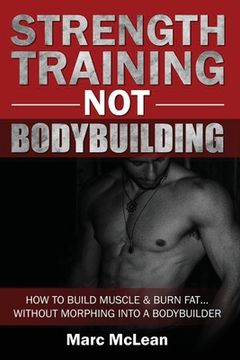portada Strength Training NOT Bodybuilding: How To Build Muscle And Burn Fat...Without Morphing Into A Bodybuilder (en Inglés)