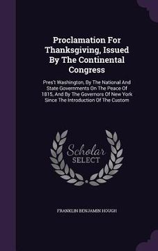 portada Proclamation For Thanksgiving, Issued By The Continental Congress: Pres't Washington, By The National And State Governments On The Peace Of 1815, And (en Inglés)