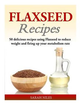 portada Flaxseed Recipes: 50 delicious recipes using Flaxseed to reduce weight and firing up your metabolism rate (en Inglés)