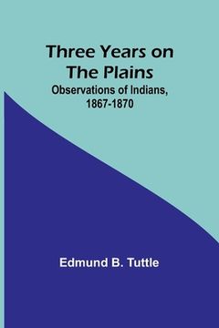 portada Three Years on the Plains: Observations of Indians, 1867-1870 (en Inglés)