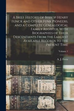 portada A Brief History of Bishop Henry Funck and Other Funk Pioneers, and a Complete Genealogical Family Register, With Biographies of Their Descendants From (en Inglés)