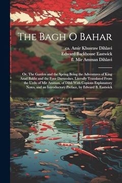The Bagh o Bahar; Or, the Garden and the Spring Being the Adventures of King Azad Bakht and the Four Darweshes. Literally Translated From the Urdu of. Introductory Preface, by Edward b. Eastwick